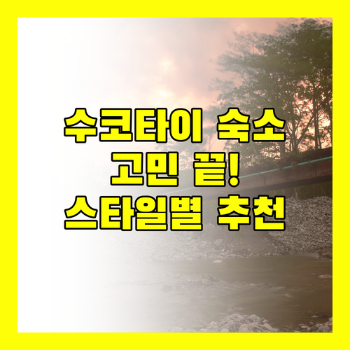 수코타이 숙소 고민 끝! 4가지 스타일별 추천 호텔